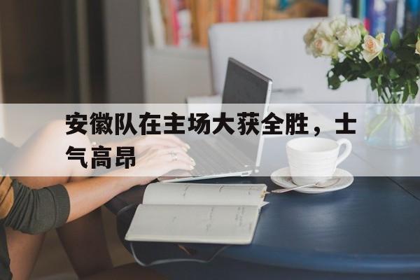 安徽队在主场大获全胜，士气高昂
