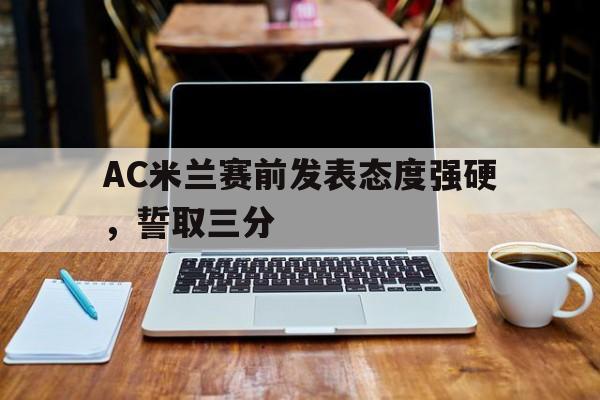 AC米兰赛前发表态度强硬，誓取三分