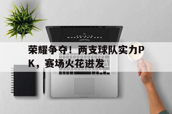 荣耀争夺！两支球队实力PK，赛场火花迸发