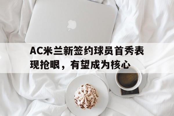 AC米兰新签约球员首秀表现抢眼，有望成为核心